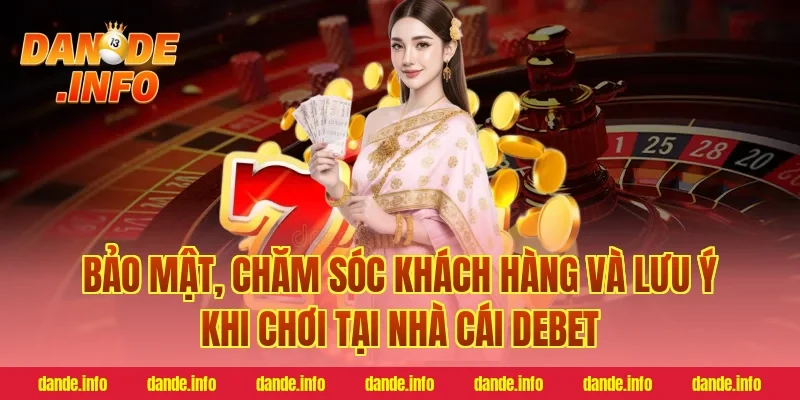 Bảo mật, chăm sóc khách hàng và lưu ý khi chơi tại nhà cái debet