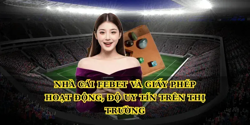 Nhà cái febet và giấy phép hoạt động, độ uy tín trên thị trường
